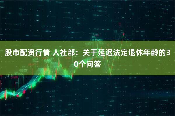股市配资行情 人社部：关于延迟法定退休年龄的30个问答