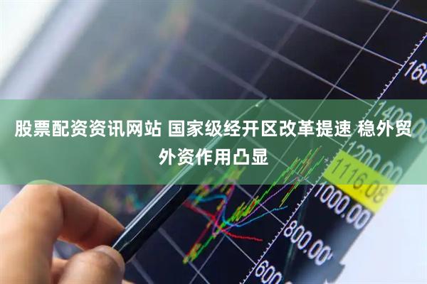 股票配资资讯网站 国家级经开区改革提速 稳外贸外资作用凸显
