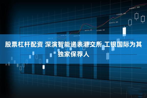 股票杠杆配资 深演智能递表港交所 工银国际为其独家保荐人