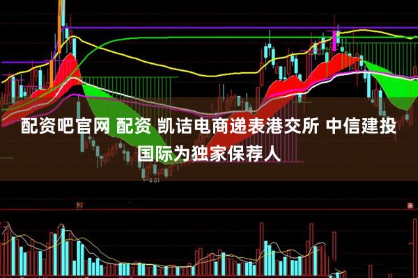 配资吧官网 配资 凯诘电商递表港交所 中信建投国际为独家保荐人