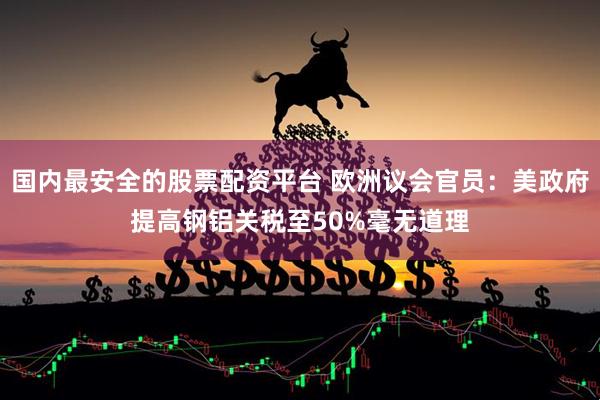 国内最安全的股票配资平台 欧洲议会官员：美政府提高钢铝关税至50%毫无道理