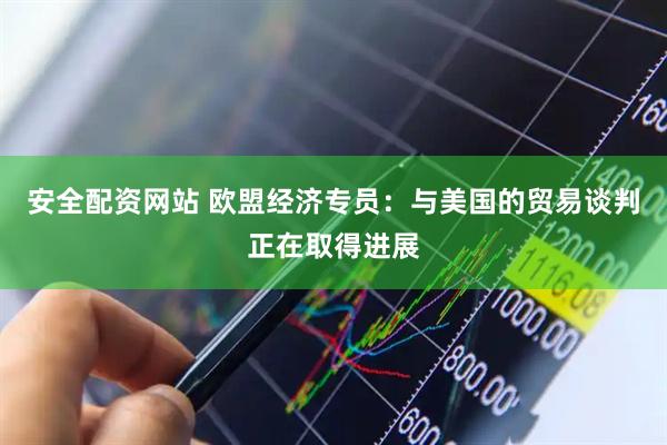 安全配资网站 欧盟经济专员：与美国的贸易谈判正在取得进展