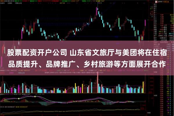 股票配资开户公司 山东省文旅厅与美团将在住宿品质提升、品牌推广、乡村旅游等方面展开合作
