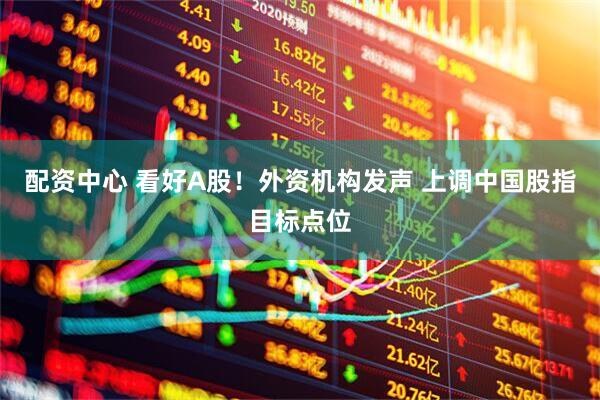 配资中心 看好A股！外资机构发声 上调中国股指目标点位