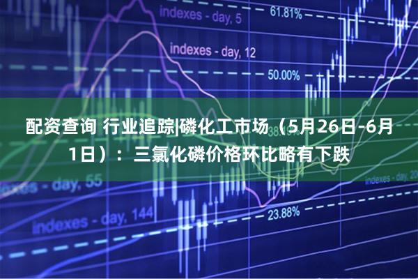 配资查询 行业追踪|磷化工市场（5月26日-6月1日）：三氯化磷价格环比略有下跌