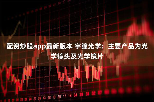 配资炒股app最新版本 宇瞳光学：主要产品为光学镜头及光学镜片