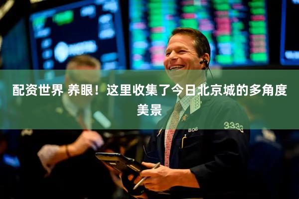 配资世界 养眼！这里收集了今日北京城的多角度美景