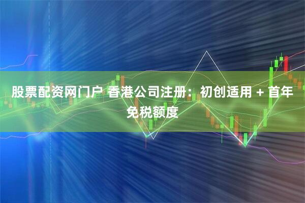 股票配资网门户 香港公司注册：初创适用 + 首年免税额度