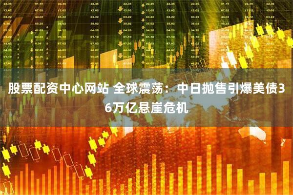 股票配资中心网站 全球震荡：中日抛售引爆美债36万亿悬崖危机