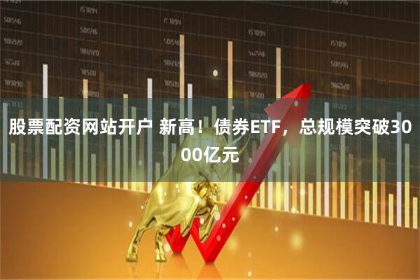 股票配资网站开户 新高！债券ETF，总规模突破3000亿元