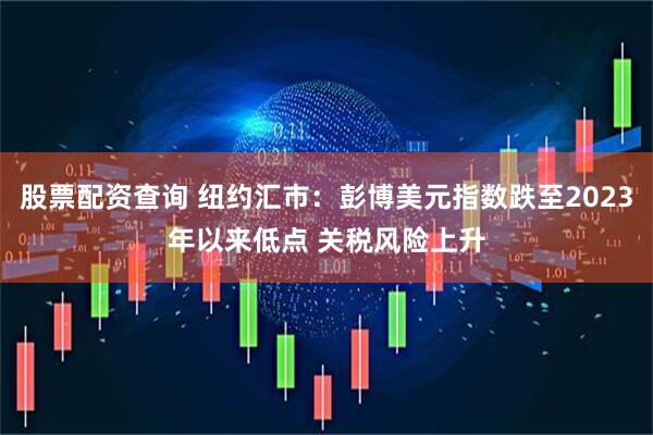股票配资查询 纽约汇市：彭博美元指数跌至2023年以来低点 关税风险上升