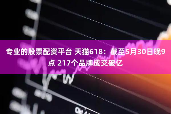 专业的股票配资平台 天猫618：截至5月30日晚9点 217个品牌成交破亿