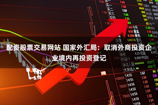 配资股票交易网站 国家外汇局：取消外商投资企业境内再投资登记