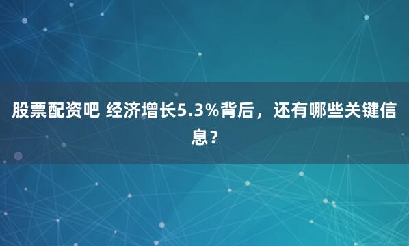 股票配资吧 经济增长5.3%背后，还有哪些关键信息？