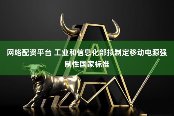 网络配资平台 工业和信息化部拟制定移动电源强制性国家标准