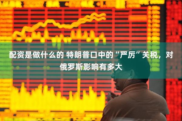 配资是做什么的 特朗普口中的“严厉”关税，对俄罗斯影响有多大