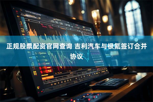 正规股票配资官网查询 吉利汽车与极氪签订合并协议