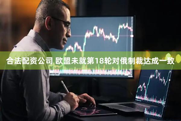 合法配资公司 欧盟未就第18轮对俄制裁达成一致
