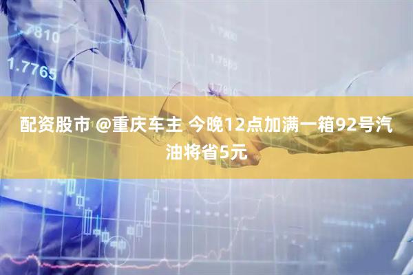 配资股市 @重庆车主 今晚12点加满一箱92号汽油将省5元