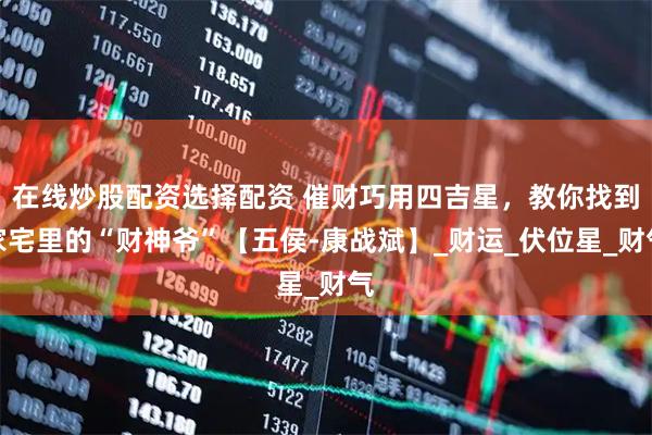 在线炒股配资选择配资 催财巧用四吉星，教你找到家宅里的“财神爷”【五侯-康战斌】_财运_伏位星_财气