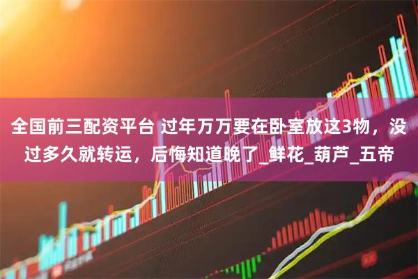 全国前三配资平台 过年万万要在卧室放这3物，没过多久就转运，后悔知道晚了_鲜花_葫芦_五帝