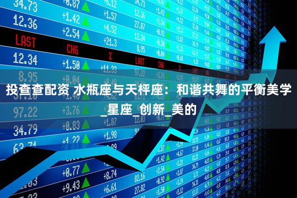 投查查配资 水瓶座与天枰座：和谐共舞的平衡美学_星座_创新_美的
