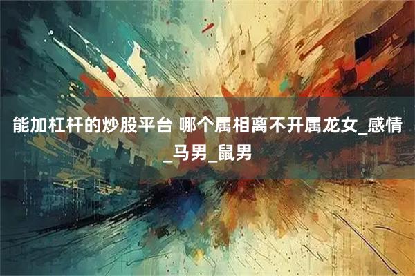能加杠杆的炒股平台 哪个属相离不开属龙女_感情_马男_鼠男