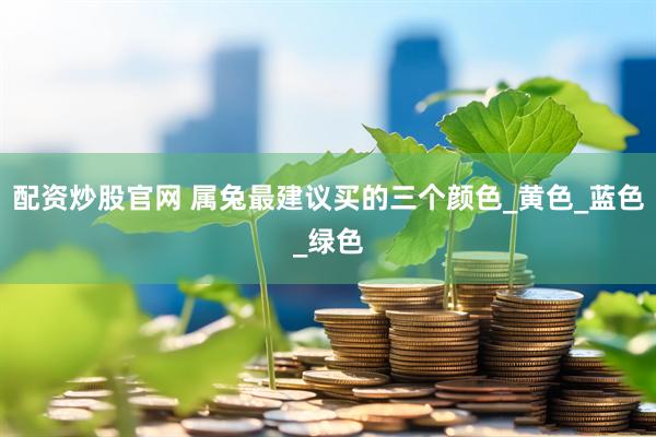 配资炒股官网 属兔最建议买的三个颜色_黄色_蓝色_绿色