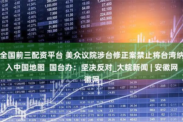 全国前三配资平台 美众议院涉台修正案禁止将台湾纳入中国地图  国台办：坚决反对_大皖新闻 | 安徽网