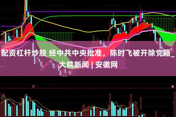 配资杠杆炒股 经中共中央批准，陈时飞被开除党籍_大皖新闻 | 安徽网