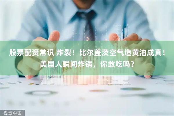 股票配资常识 炸裂！比尔盖茨空气造黄油成真！美国人瞬间炸锅，你敢吃吗？