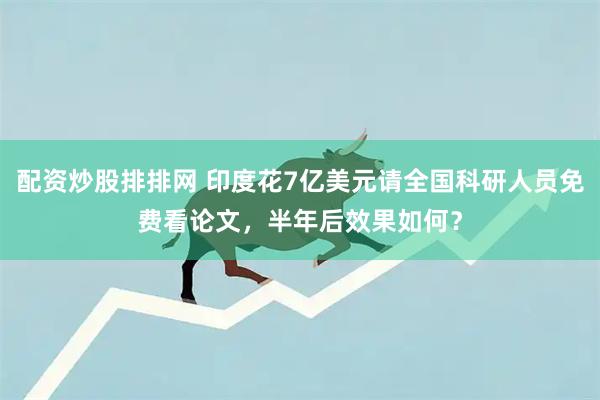配资炒股排排网 印度花7亿美元请全国科研人员免费看论文，半年后效果如何？