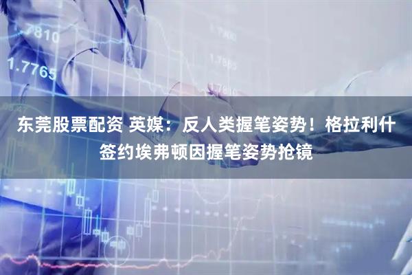 东莞股票配资 英媒：反人类握笔姿势！格拉利什签约埃弗顿因握笔姿势抢镜