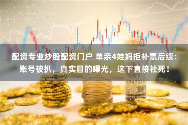 配资专业炒股配资门户 单亲4娃妈拒补票后续：账号被扒，真实目的曝光，这下直接社死！