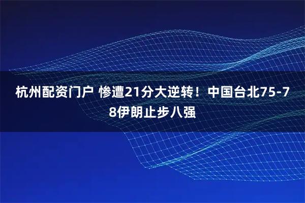 杭州配资门户 惨遭21分大逆转！中国台北75-78伊朗止步八强