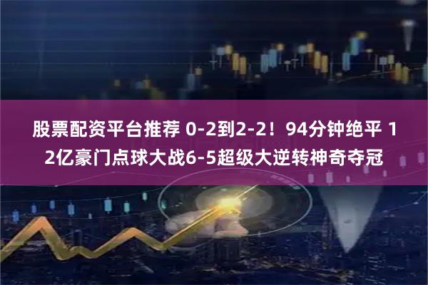 股票配资平台推荐 0-2到2-2！94分钟绝平 12亿豪门点球大战6-5超级大逆转神奇夺冠