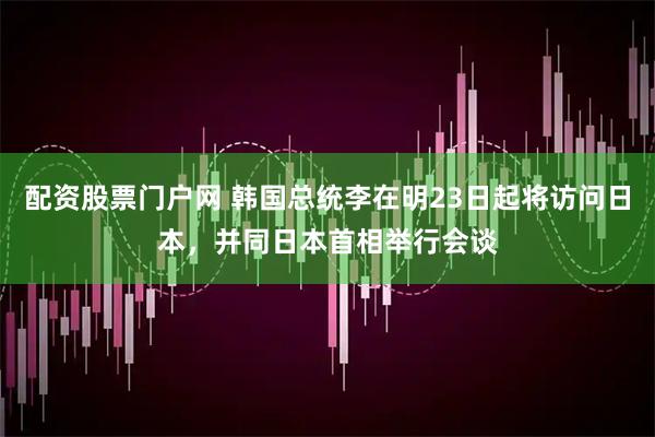 配资股票门户网 韩国总统李在明23日起将访问日本，并同日本首相举行会谈