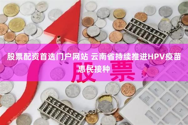 股票配资首选门户网站 云南省持续推进HPV疫苗惠民接种