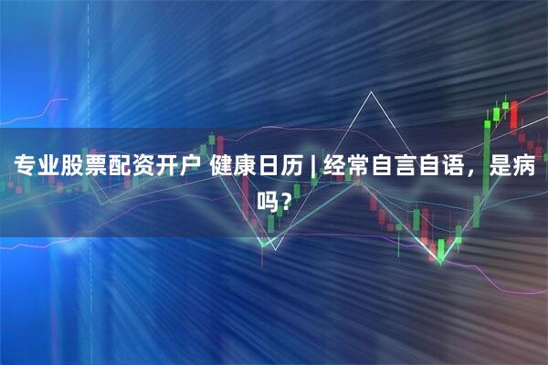 专业股票配资开户 健康日历 | 经常自言自语，是病吗？