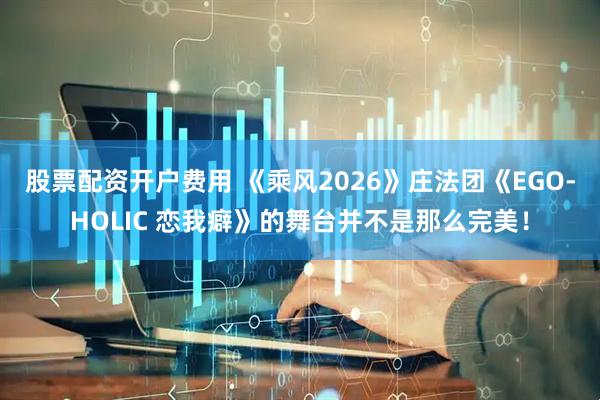 股票配资开户费用 《乘风2026》庄法团《EGO-HOLIC 恋我癖》的舞台并不是那么完美！