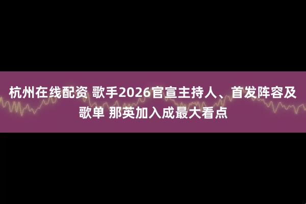 杭州在线配资 歌手2026官宣主持人、首发阵容及歌单 那英加入成最大看点