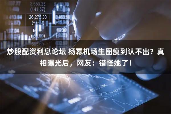 炒股配资利息论坛 杨幂机场生图瘦到认不出？真相曝光后，网友：错怪她了！