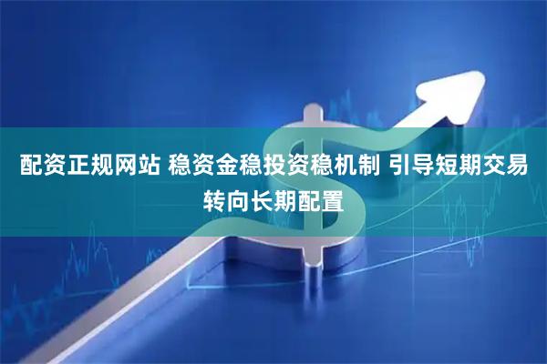 配资正规网站 稳资金稳投资稳机制 引导短期交易转向长期配置