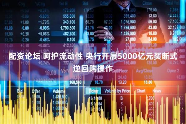 配资论坛 呵护流动性 央行开展5000亿元买断式逆回购操作