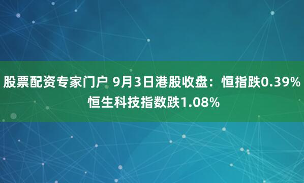 股票配资专家门户 9月3日港股收盘：恒指跌0.39% 恒生科技指数跌1.08%