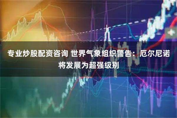专业炒股配资咨询 世界气象组织警告：厄尔尼诺将发展为超强级别