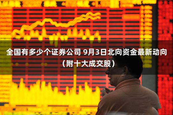 全国有多少个证券公司 9月3日北向资金最新动向（附十大成交股）