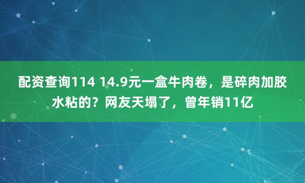 配资查询114 14.9元一盒牛肉卷，是碎肉加胶水粘的？网友天塌了，曾年销11亿