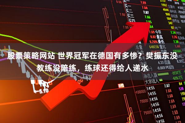 股票策略网站 世界冠军在德国有多惨？樊振东没教练没陪练，练球还得给人递水