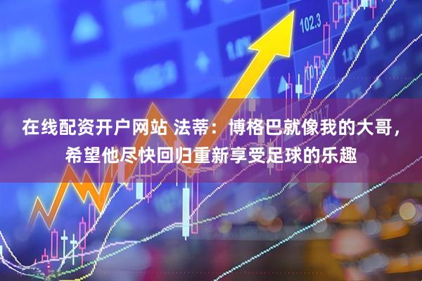 在线配资开户网站 法蒂:博格巴就像我的大哥,希望他尽快回归重新享受足球的乐趣